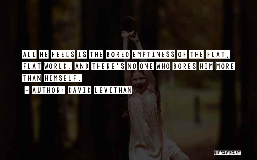 David Levithan Quotes: All He Feels Is The Bored Emptiness Of The Flat, Flat World. And There's No One Who Bores Him More