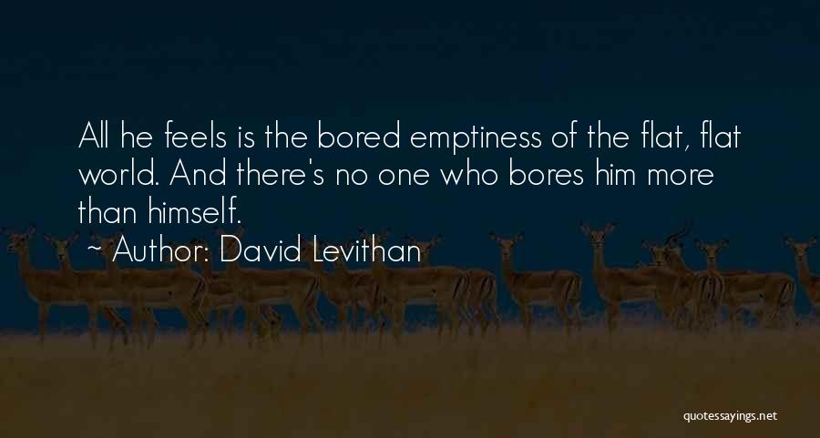 David Levithan Quotes: All He Feels Is The Bored Emptiness Of The Flat, Flat World. And There's No One Who Bores Him More