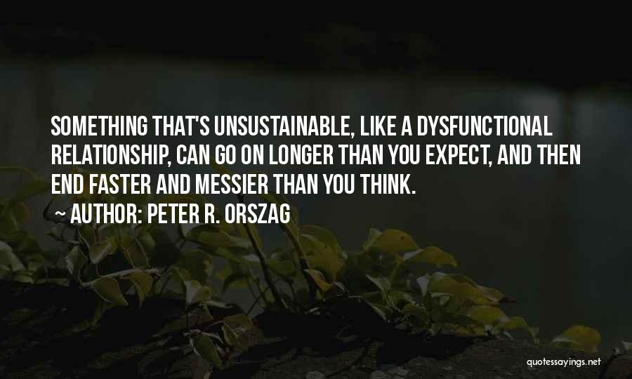 Peter R. Orszag Quotes: Something That's Unsustainable, Like A Dysfunctional Relationship, Can Go On Longer Than You Expect, And Then End Faster And Messier