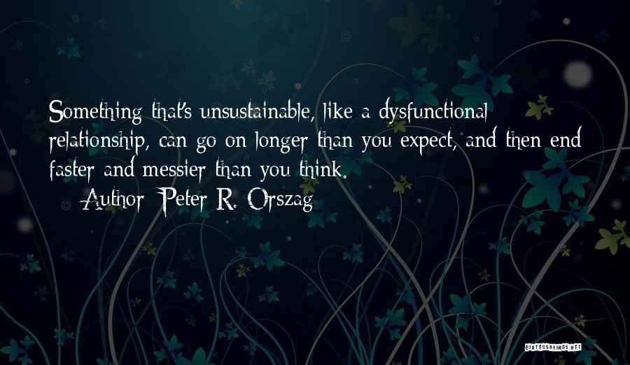 Peter R. Orszag Quotes: Something That's Unsustainable, Like A Dysfunctional Relationship, Can Go On Longer Than You Expect, And Then End Faster And Messier