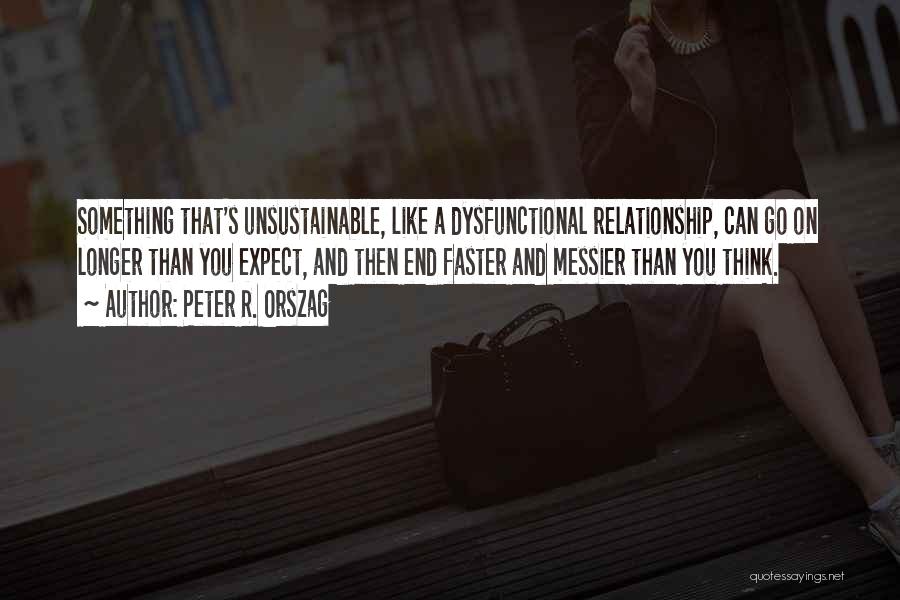 Peter R. Orszag Quotes: Something That's Unsustainable, Like A Dysfunctional Relationship, Can Go On Longer Than You Expect, And Then End Faster And Messier