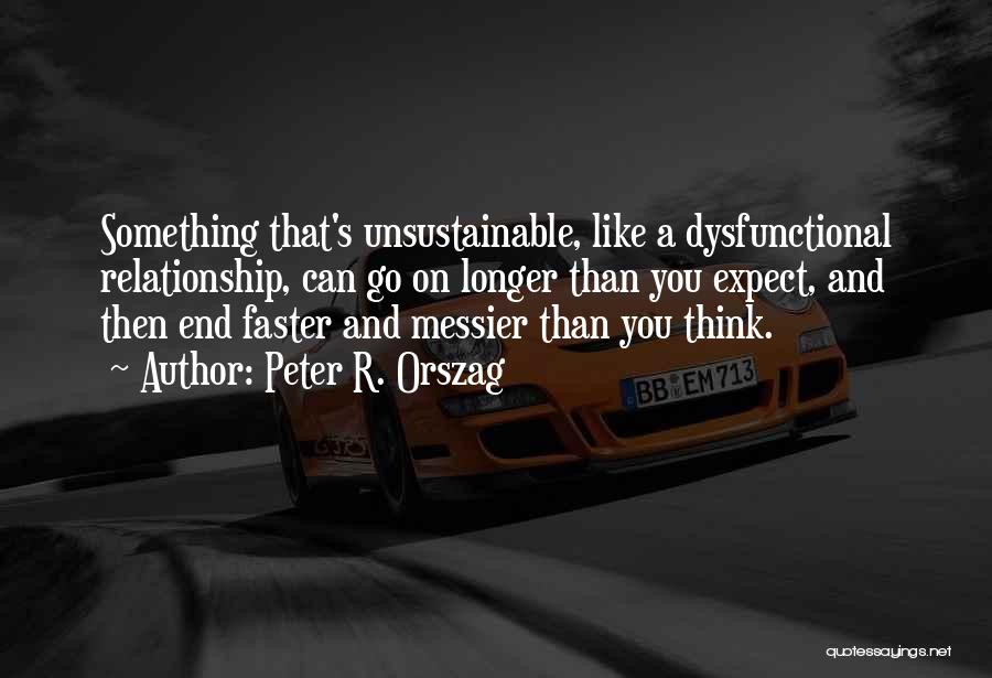 Peter R. Orszag Quotes: Something That's Unsustainable, Like A Dysfunctional Relationship, Can Go On Longer Than You Expect, And Then End Faster And Messier