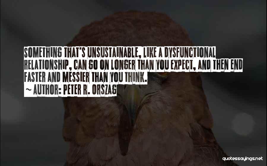 Peter R. Orszag Quotes: Something That's Unsustainable, Like A Dysfunctional Relationship, Can Go On Longer Than You Expect, And Then End Faster And Messier