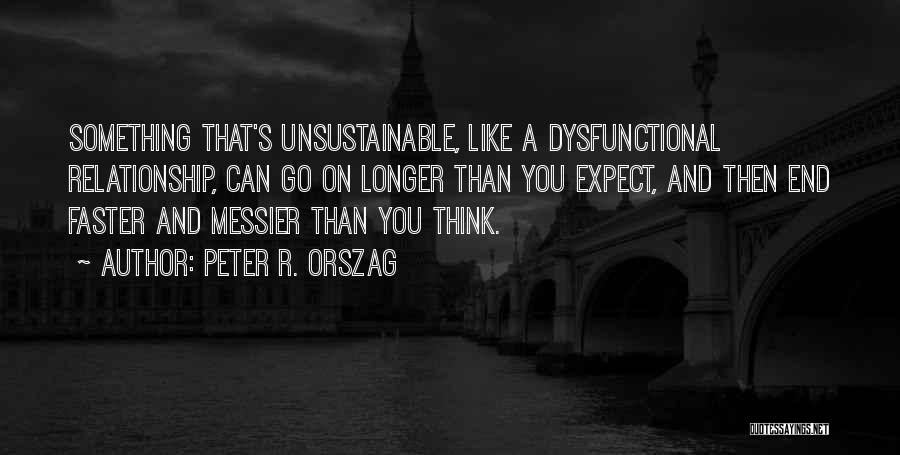 Peter R. Orszag Quotes: Something That's Unsustainable, Like A Dysfunctional Relationship, Can Go On Longer Than You Expect, And Then End Faster And Messier