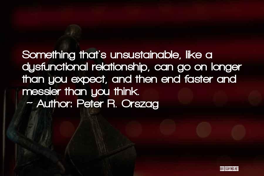 Peter R. Orszag Quotes: Something That's Unsustainable, Like A Dysfunctional Relationship, Can Go On Longer Than You Expect, And Then End Faster And Messier