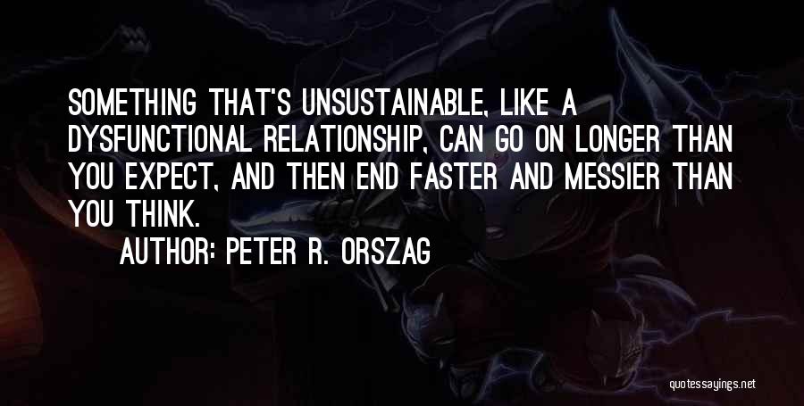 Peter R. Orszag Quotes: Something That's Unsustainable, Like A Dysfunctional Relationship, Can Go On Longer Than You Expect, And Then End Faster And Messier