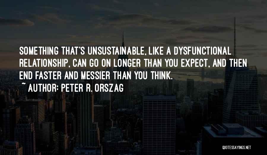 Peter R. Orszag Quotes: Something That's Unsustainable, Like A Dysfunctional Relationship, Can Go On Longer Than You Expect, And Then End Faster And Messier