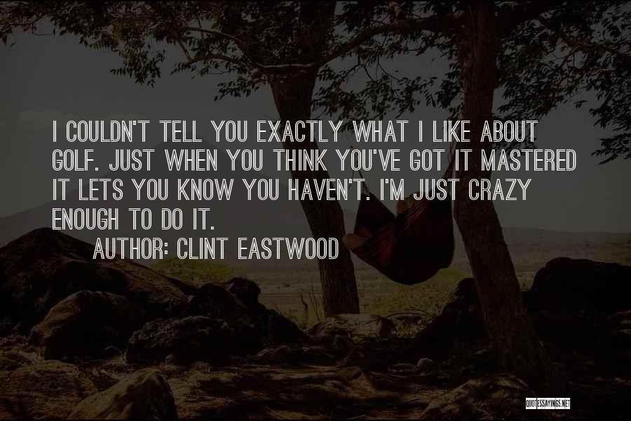 Clint Eastwood Quotes: I Couldn't Tell You Exactly What I Like About Golf. Just When You Think You've Got It Mastered It Lets