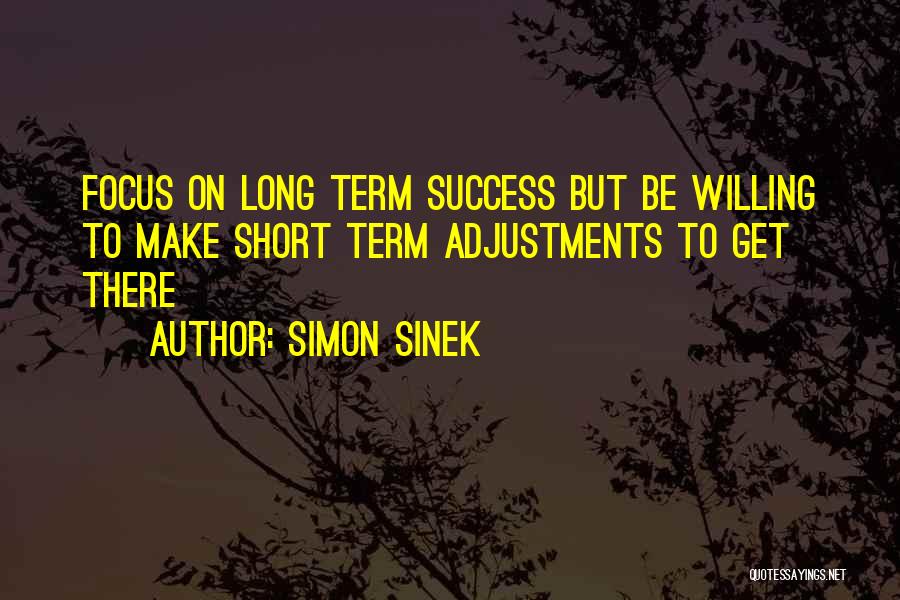 Simon Sinek Quotes: Focus On Long Term Success But Be Willing To Make Short Term Adjustments To Get There