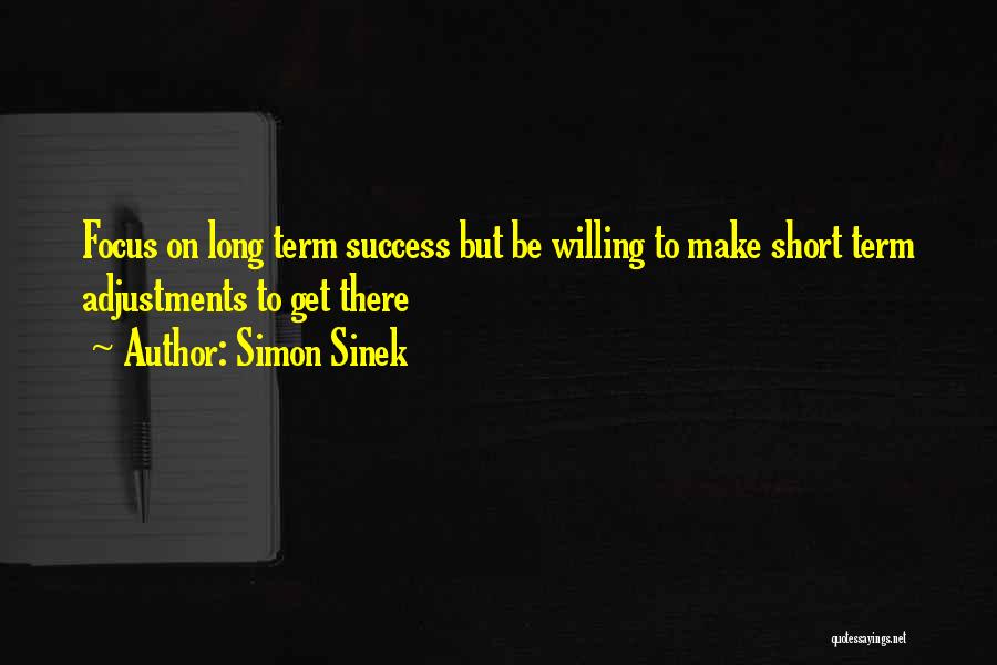 Simon Sinek Quotes: Focus On Long Term Success But Be Willing To Make Short Term Adjustments To Get There