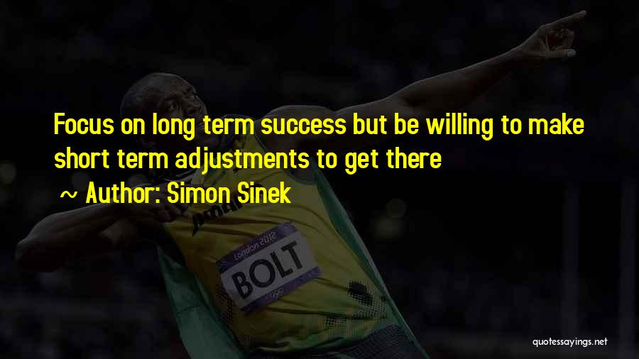 Simon Sinek Quotes: Focus On Long Term Success But Be Willing To Make Short Term Adjustments To Get There