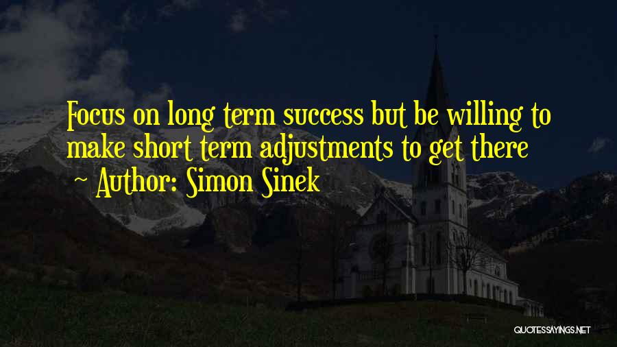 Simon Sinek Quotes: Focus On Long Term Success But Be Willing To Make Short Term Adjustments To Get There