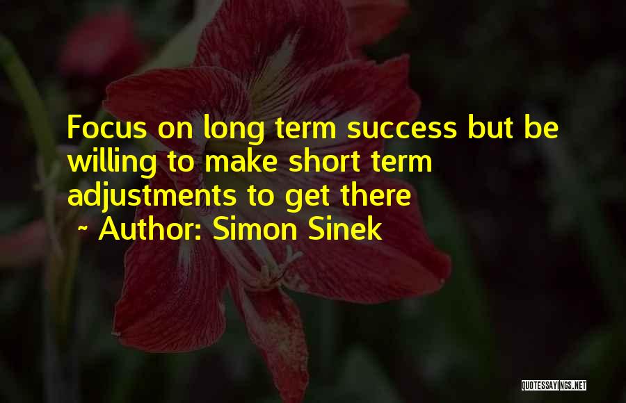 Simon Sinek Quotes: Focus On Long Term Success But Be Willing To Make Short Term Adjustments To Get There