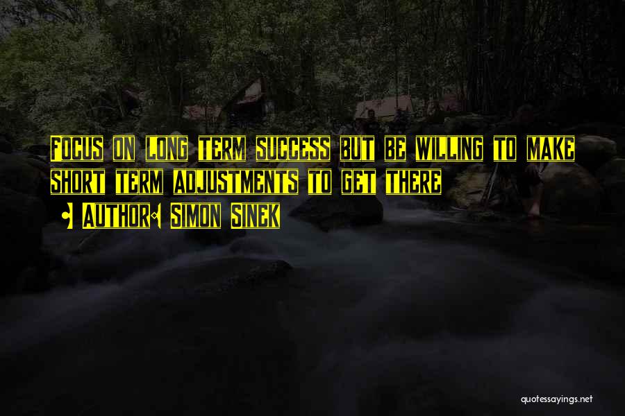 Simon Sinek Quotes: Focus On Long Term Success But Be Willing To Make Short Term Adjustments To Get There