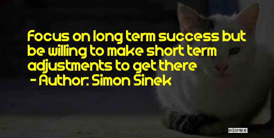 Simon Sinek Quotes: Focus On Long Term Success But Be Willing To Make Short Term Adjustments To Get There
