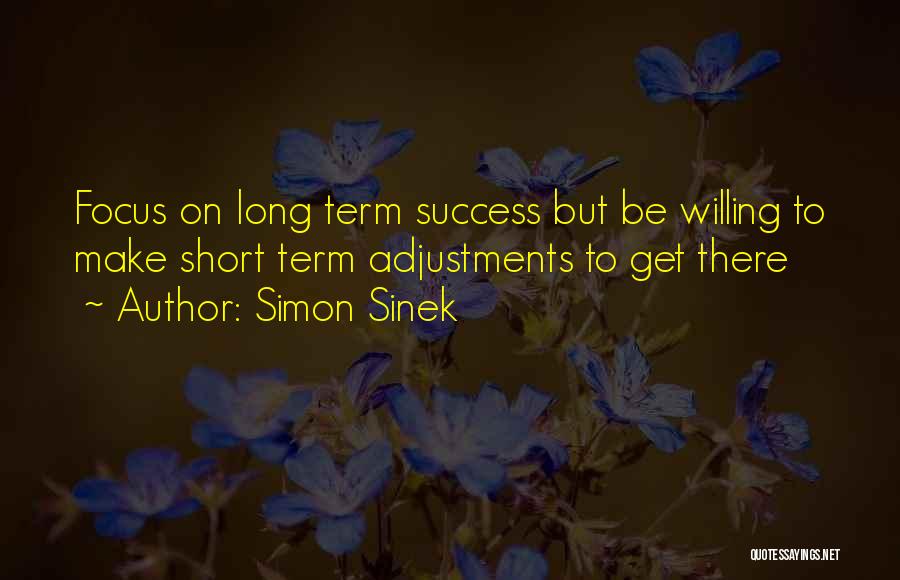 Simon Sinek Quotes: Focus On Long Term Success But Be Willing To Make Short Term Adjustments To Get There