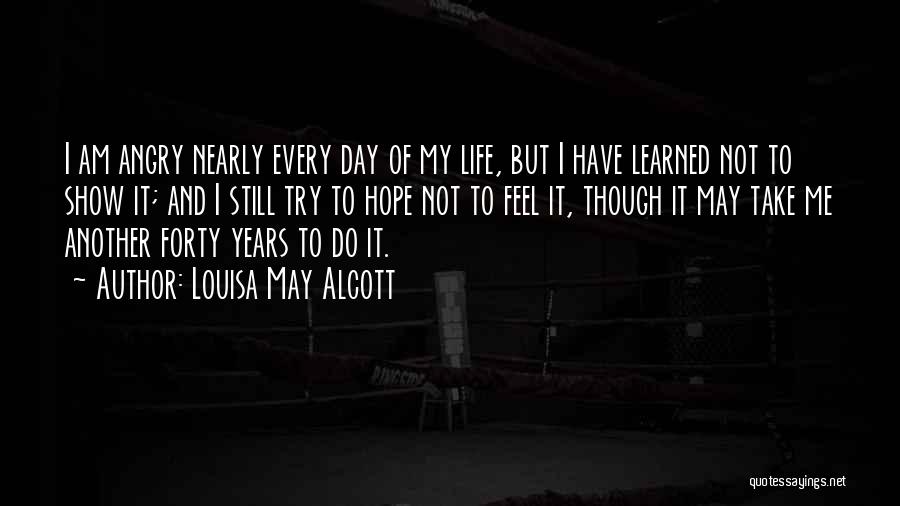 Louisa May Alcott Quotes: I Am Angry Nearly Every Day Of My Life, But I Have Learned Not To Show It; And I Still