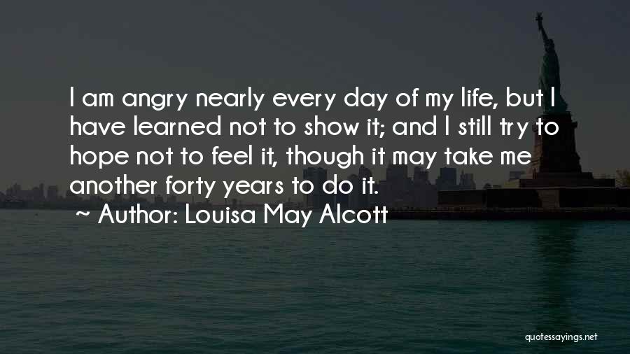 Louisa May Alcott Quotes: I Am Angry Nearly Every Day Of My Life, But I Have Learned Not To Show It; And I Still