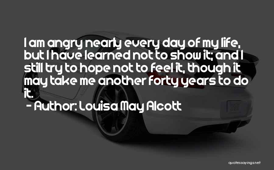 Louisa May Alcott Quotes: I Am Angry Nearly Every Day Of My Life, But I Have Learned Not To Show It; And I Still
