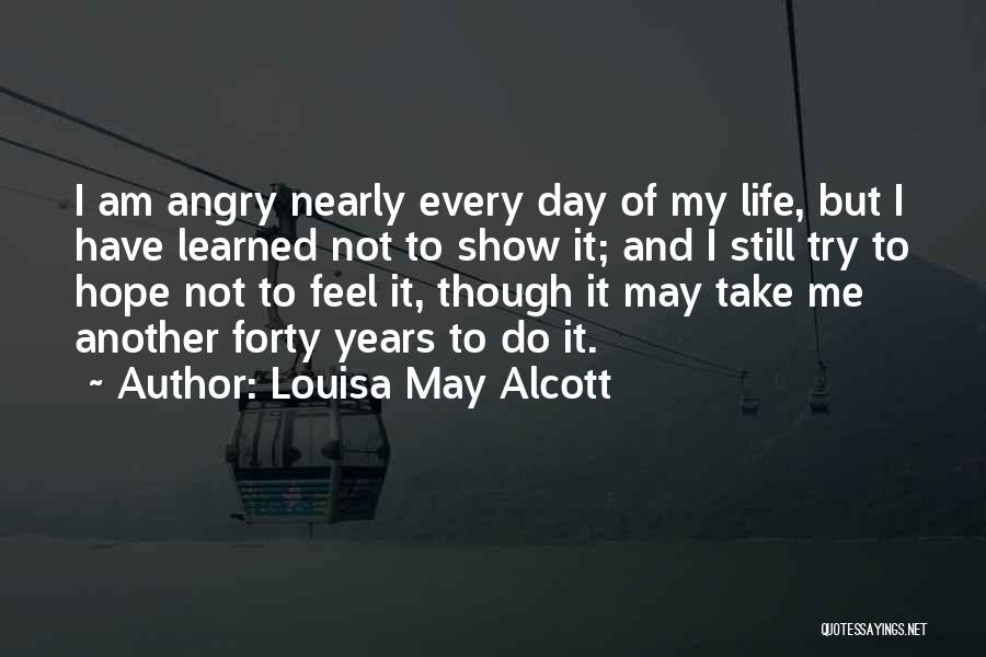 Louisa May Alcott Quotes: I Am Angry Nearly Every Day Of My Life, But I Have Learned Not To Show It; And I Still