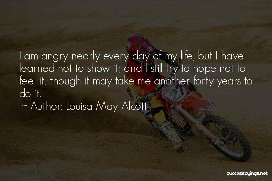 Louisa May Alcott Quotes: I Am Angry Nearly Every Day Of My Life, But I Have Learned Not To Show It; And I Still