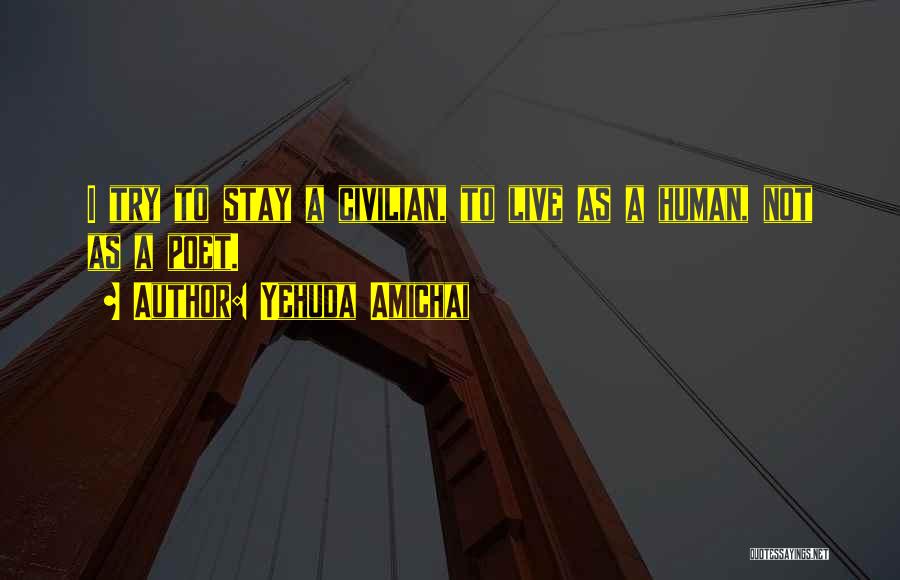 Yehuda Amichai Quotes: I Try To Stay A Civilian, To Live As A Human, Not As A Poet.
