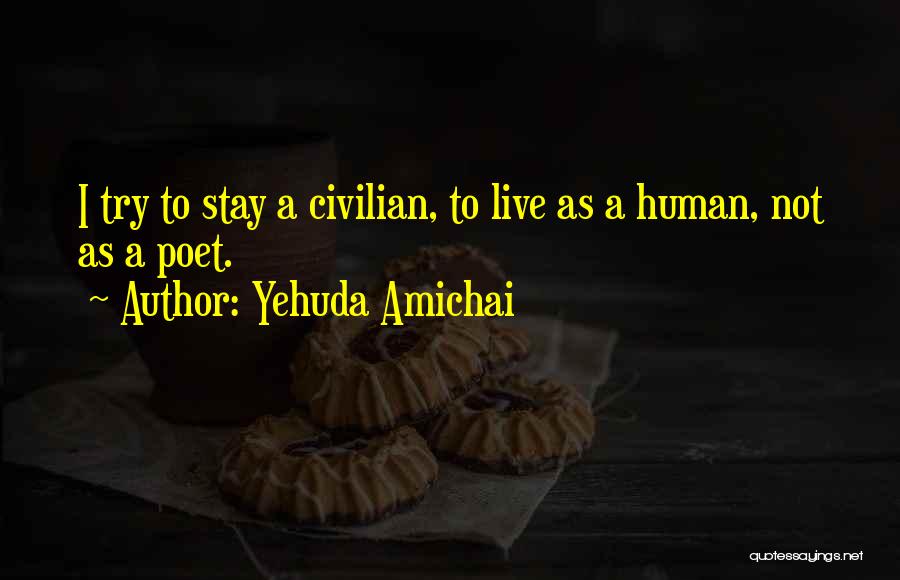 Yehuda Amichai Quotes: I Try To Stay A Civilian, To Live As A Human, Not As A Poet.