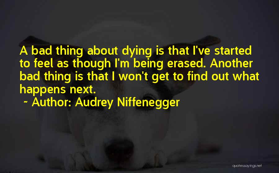 Audrey Niffenegger Quotes: A Bad Thing About Dying Is That I've Started To Feel As Though I'm Being Erased. Another Bad Thing Is