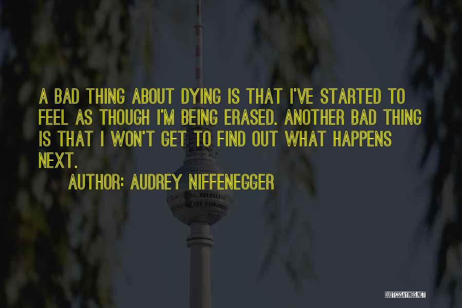 Audrey Niffenegger Quotes: A Bad Thing About Dying Is That I've Started To Feel As Though I'm Being Erased. Another Bad Thing Is