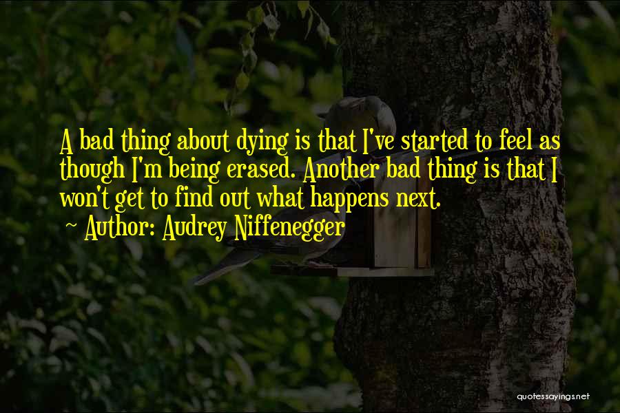 Audrey Niffenegger Quotes: A Bad Thing About Dying Is That I've Started To Feel As Though I'm Being Erased. Another Bad Thing Is