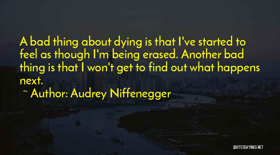 Audrey Niffenegger Quotes: A Bad Thing About Dying Is That I've Started To Feel As Though I'm Being Erased. Another Bad Thing Is