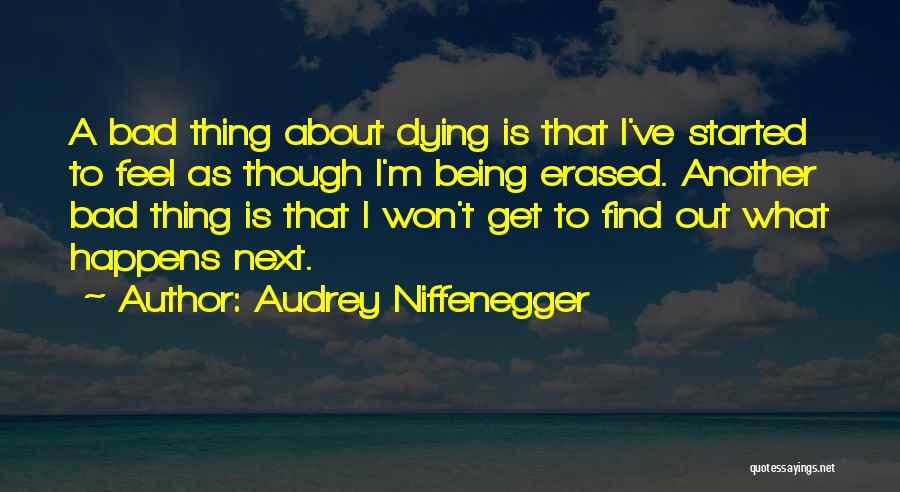 Audrey Niffenegger Quotes: A Bad Thing About Dying Is That I've Started To Feel As Though I'm Being Erased. Another Bad Thing Is