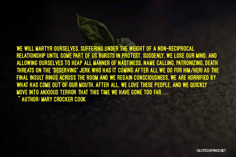 Mary Crocker Cook Quotes: We Will Martyr Ourselves, Suffering Under The Weight Of A Non-reciprocal Relationship Until Some Part Of Us Bursts In Protest.