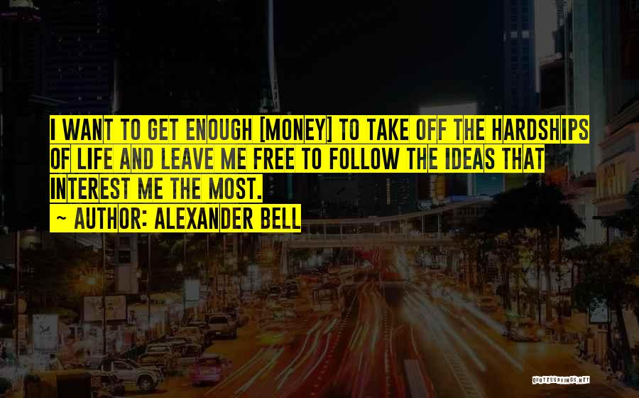 Alexander Bell Quotes: I Want To Get Enough [money] To Take Off The Hardships Of Life And Leave Me Free To Follow The