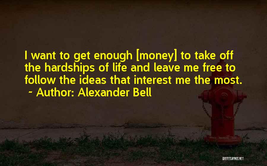 Alexander Bell Quotes: I Want To Get Enough [money] To Take Off The Hardships Of Life And Leave Me Free To Follow The