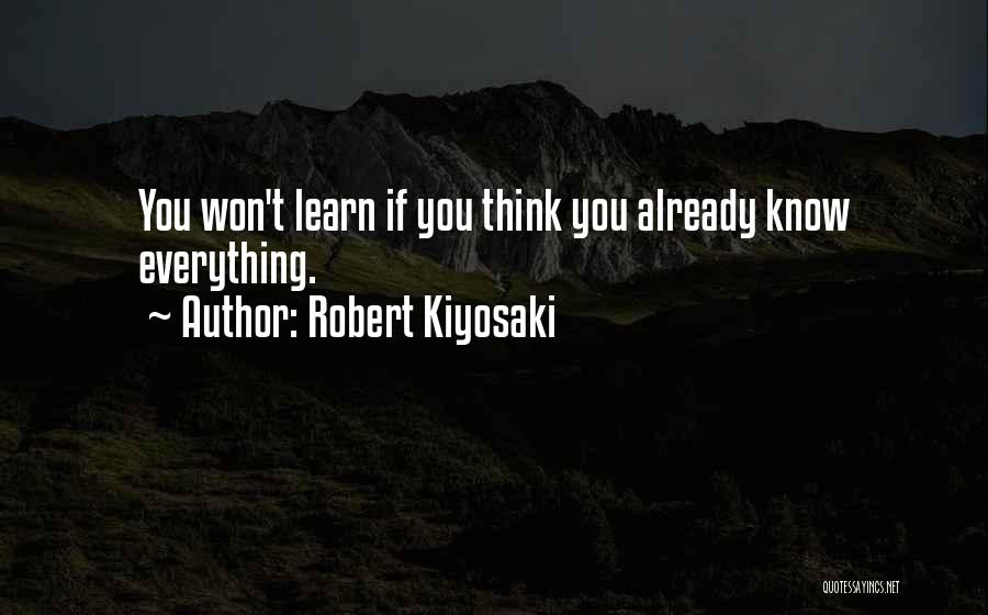 Robert Kiyosaki Quotes: You Won't Learn If You Think You Already Know Everything.