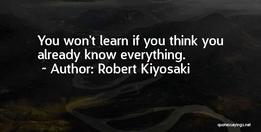 Robert Kiyosaki Quotes: You Won't Learn If You Think You Already Know Everything.