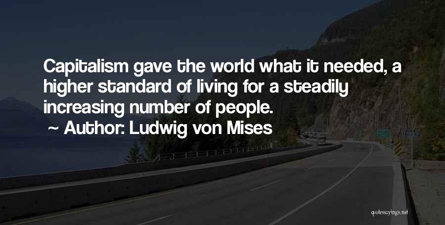 Ludwig Von Mises Quotes: Capitalism Gave The World What It Needed, A Higher Standard Of Living For A Steadily Increasing Number Of People.