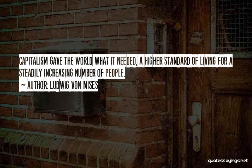 Ludwig Von Mises Quotes: Capitalism Gave The World What It Needed, A Higher Standard Of Living For A Steadily Increasing Number Of People.
