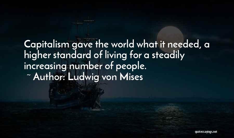 Ludwig Von Mises Quotes: Capitalism Gave The World What It Needed, A Higher Standard Of Living For A Steadily Increasing Number Of People.