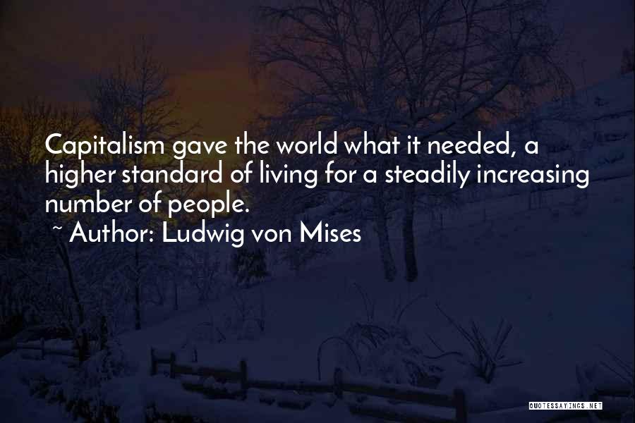 Ludwig Von Mises Quotes: Capitalism Gave The World What It Needed, A Higher Standard Of Living For A Steadily Increasing Number Of People.
