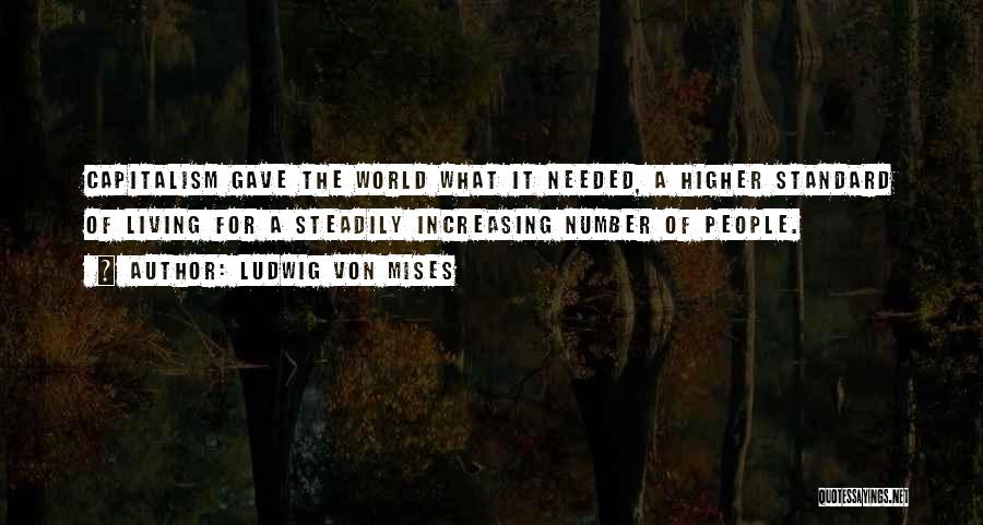 Ludwig Von Mises Quotes: Capitalism Gave The World What It Needed, A Higher Standard Of Living For A Steadily Increasing Number Of People.