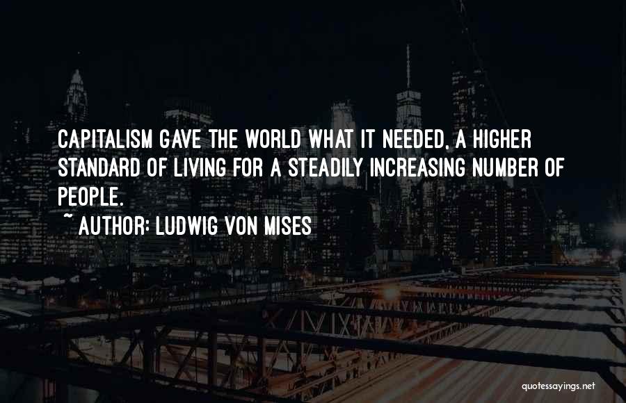 Ludwig Von Mises Quotes: Capitalism Gave The World What It Needed, A Higher Standard Of Living For A Steadily Increasing Number Of People.
