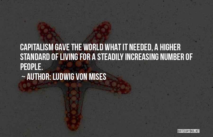 Ludwig Von Mises Quotes: Capitalism Gave The World What It Needed, A Higher Standard Of Living For A Steadily Increasing Number Of People.