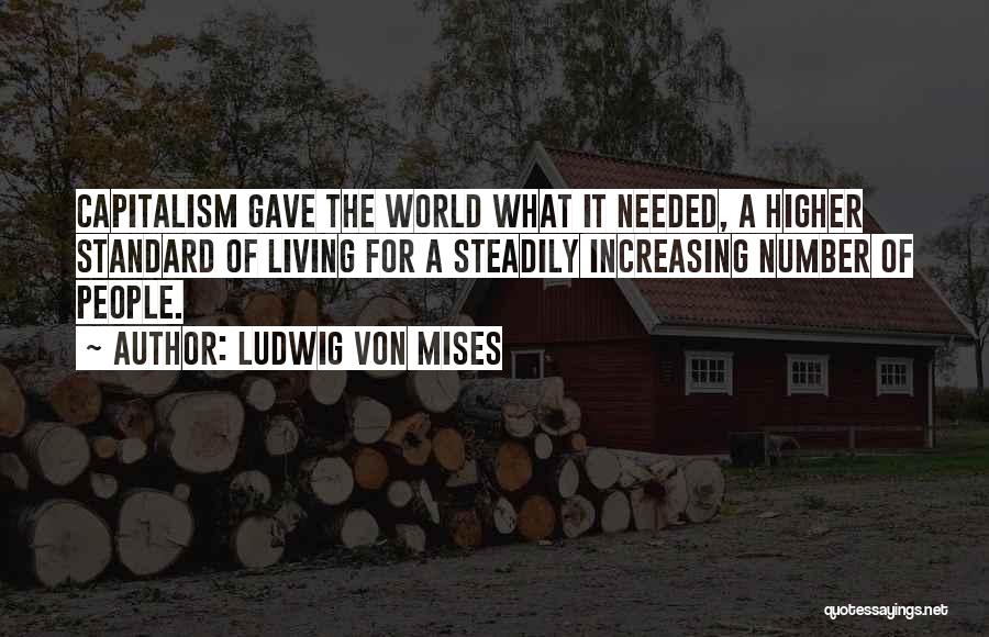 Ludwig Von Mises Quotes: Capitalism Gave The World What It Needed, A Higher Standard Of Living For A Steadily Increasing Number Of People.
