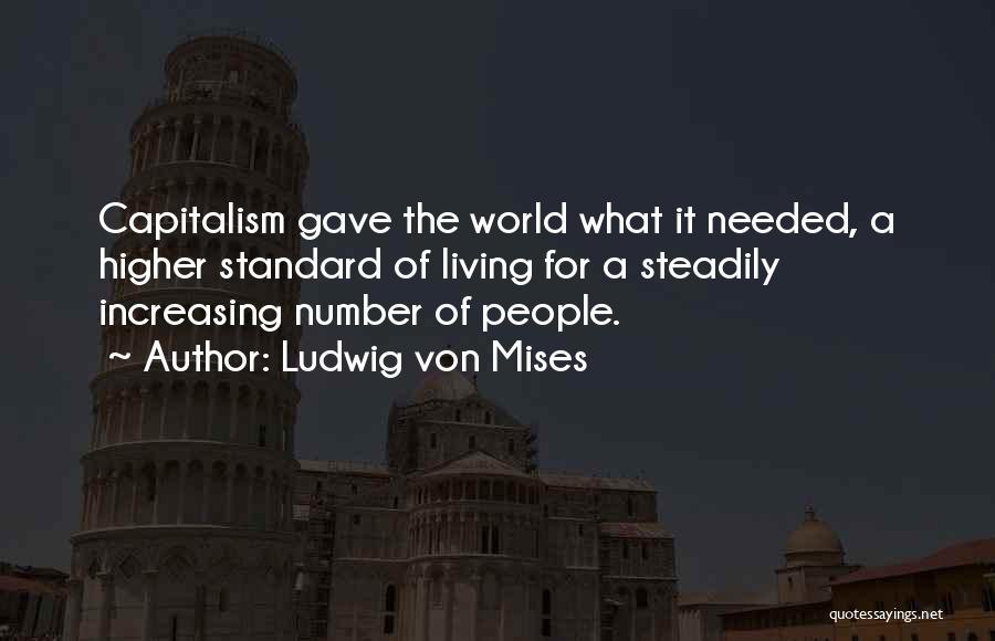 Ludwig Von Mises Quotes: Capitalism Gave The World What It Needed, A Higher Standard Of Living For A Steadily Increasing Number Of People.