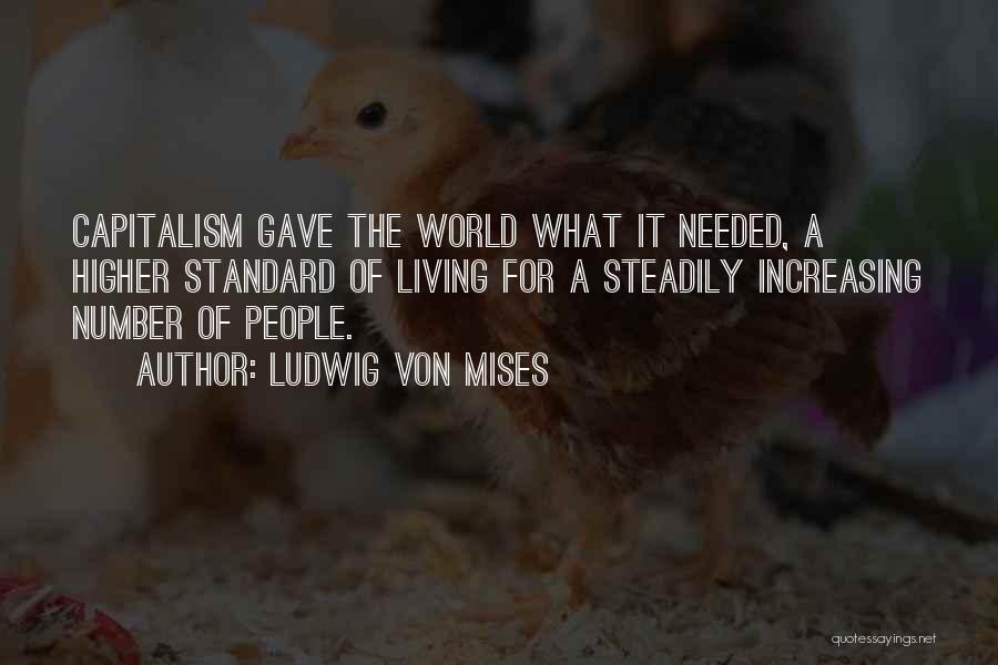 Ludwig Von Mises Quotes: Capitalism Gave The World What It Needed, A Higher Standard Of Living For A Steadily Increasing Number Of People.