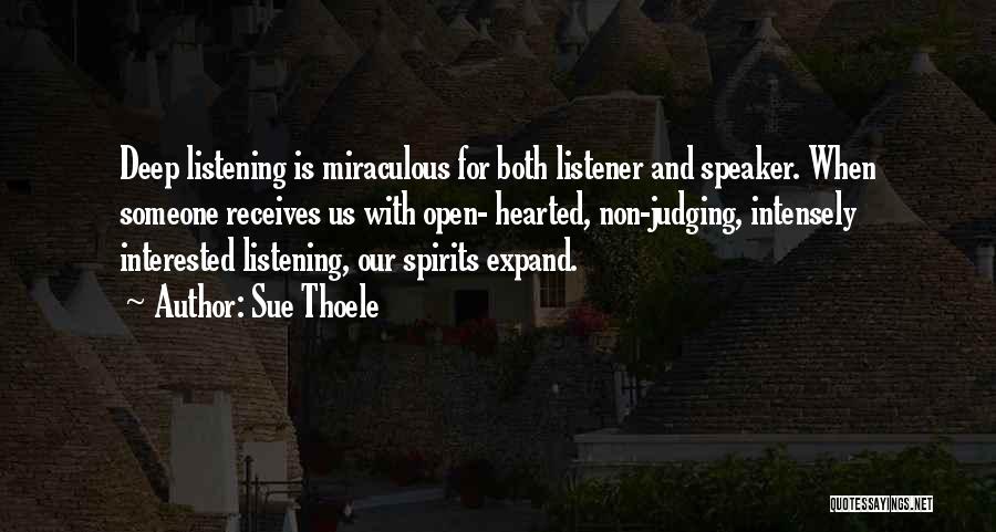 Sue Thoele Quotes: Deep Listening Is Miraculous For Both Listener And Speaker. When Someone Receives Us With Open- Hearted, Non-judging, Intensely Interested Listening,