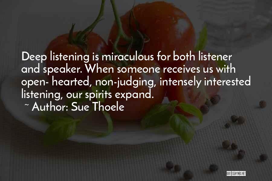 Sue Thoele Quotes: Deep Listening Is Miraculous For Both Listener And Speaker. When Someone Receives Us With Open- Hearted, Non-judging, Intensely Interested Listening,