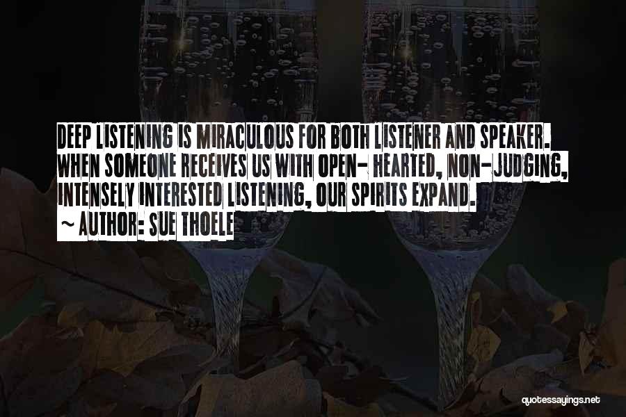 Sue Thoele Quotes: Deep Listening Is Miraculous For Both Listener And Speaker. When Someone Receives Us With Open- Hearted, Non-judging, Intensely Interested Listening,